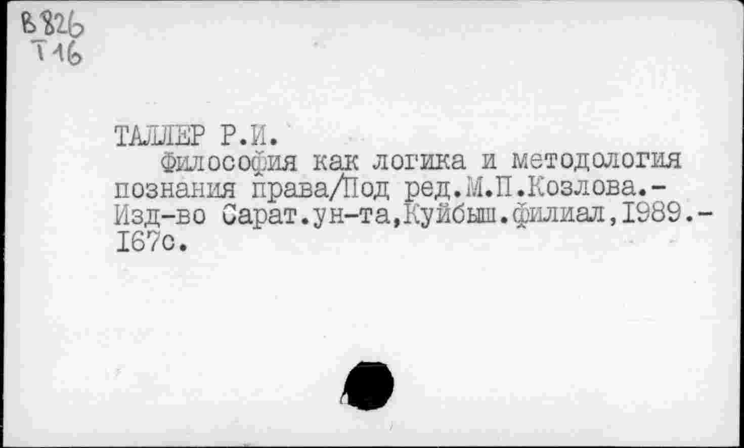 ﻿т
ТАЛЛЕР Р.И.
Философия как логика и методология познания права/Под ред.М.П.Козлова. -Изд-в о Сарат.у н-та,Куйбыш.филиал,1989.-167с.